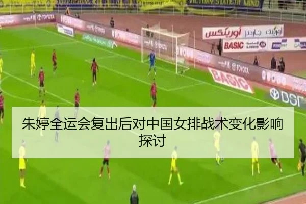 朱婷全运会复出后对中国女排战术变化影响探讨